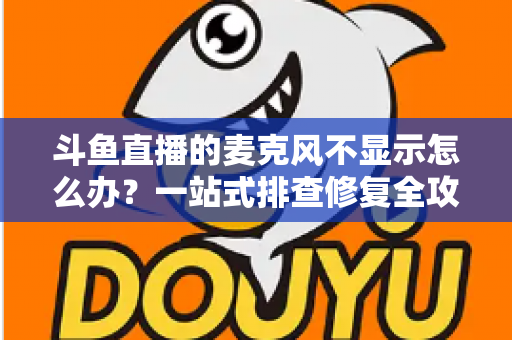斗鱼直播的麦克风不显示怎么办?一站式排查修复全攻略,让您的直播声音快速恢复正常 斗鱼直播的麦克风不显示怎么办?一站式排查修复全攻略,让您的直播声音快速恢复正常