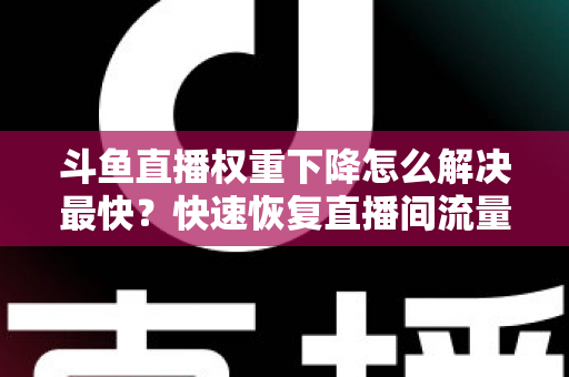 斗鱼直播权重下降怎么解决最快?快速恢复直播间流量与推荐的完整攻略 斗鱼直播权重下降怎么解决最快?快速恢复直播间流量与推荐的完整攻略