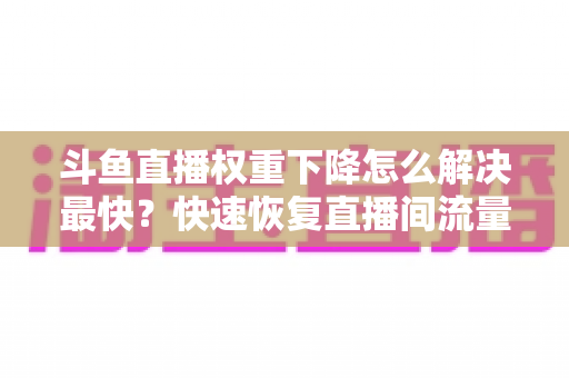 斗鱼直播权重下降怎么解决最快?快速恢复直播间流量与推荐的完整攻略 斗鱼直播权重下降怎么解决最快?快速恢复直播间流量与推荐的完整攻略