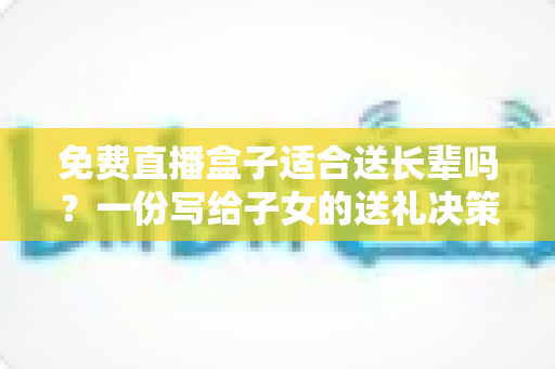 免费直播盒子适合送长辈吗?一份写给子女的送礼决策指南 免费直播盒子适合送长辈吗?一份写给子女的送礼决策指南