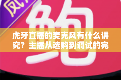 虎牙直播的麦克风有什么讲究?主播从选购到调试的完整指南 虎牙直播的麦克风有什么讲究?主播从选购到调试的完整指南