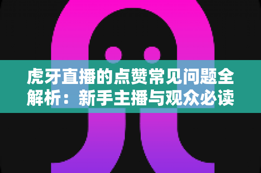 虎牙直播的点赞常见问题全解析：新手主播与观众必读的点赞功能使用指南