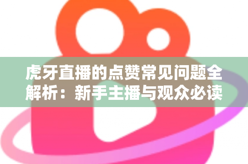虎牙直播的点赞常见问题全解析：新手主播与观众必读的点赞功能使用指南