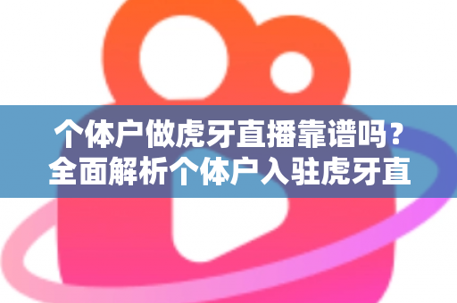 个体户做虎牙直播靠谱吗?全面解析个体户入驻虎牙直播的优势、风险与实操建议 个体户做虎牙直播靠谱吗?全面解析个体户入驻虎牙直播的优势、风险与实操建议