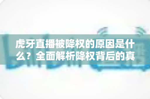 虎牙直播被降权的原因是什么？全面解析降权背后的真相与应对策略