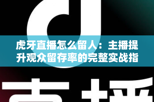 虎牙直播怎么留人：主播提升观众留存率的完整实战指南
