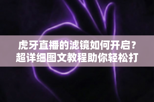 虎牙直播的滤镜如何开启?超详细图文教程助你轻松打造高颜值直播画面 虎牙直播的滤镜如何开启?超详细图文教程助你轻松打造高颜值直播画面
