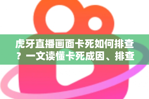 虎牙直播画面卡死如何排查?一文读懂卡死成因、排查步骤与预防技巧 虎牙直播画面卡死如何排查?一文读懂卡死成因、排查步骤与预防技巧