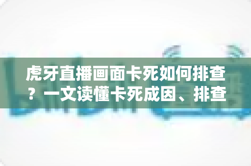 虎牙直播画面卡死如何排查?一文读懂卡死成因、排查步骤与预防技巧 虎牙直播画面卡死如何排查?一文读懂卡死成因、排查步骤与预防技巧