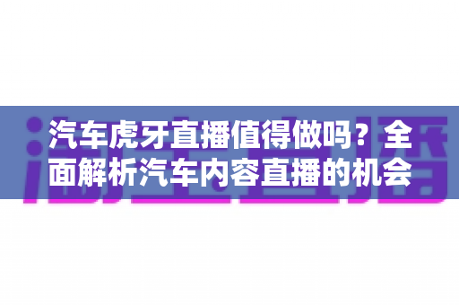 汽车虎牙直播值得做吗?全面解析汽车内容直播的机会、挑战与变现前景 汽车虎牙直播值得做吗?全面解析汽车内容直播的机会、挑战与变现前景