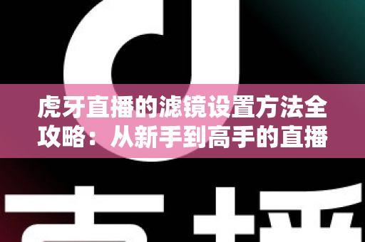 虎牙直播的滤镜设置方法全攻略：从新手到高手的直播画面美化指南