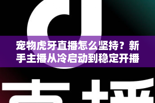 宠物虎牙直播怎么坚持？新手主播从冷启动到稳定开播的全维度运营指南