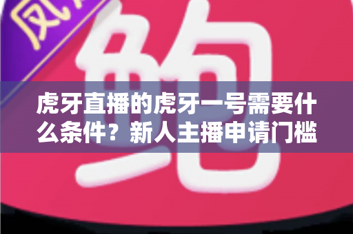 虎牙直播的虎牙一号需要什么条件?新人主播申请门槛、扶持权益与成长攻略全解析 虎牙直播的虎牙一号需要什么条件?新人主播申请门槛、扶持权益与成长攻略全解析