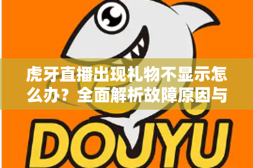 虎牙直播出现礼物不显示怎么办?全面解析故障原因与高效解决方法指南 虎牙直播出现礼物不显示怎么办?全面解析故障原因与高效解决方法指南