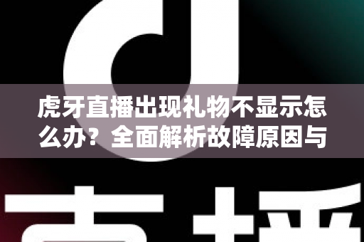 虎牙直播出现礼物不显示怎么办？全面解析故障原因与高效解决方法指南