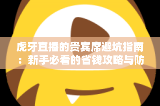 虎牙直播的贵宾席避坑指南:新手必看的省钱攻略与防踩雷全解析 虎牙直播的贵宾席避坑指南:新手必看的省钱攻略与防踩雷全解析