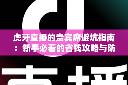 虎牙直播的贵宾席避坑指南：新手必看的省钱攻略与防踩雷全解析