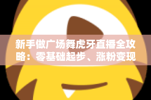 新手做广场舞虎牙直播全攻略：零基础起步、涨粉变现的完整实战指南