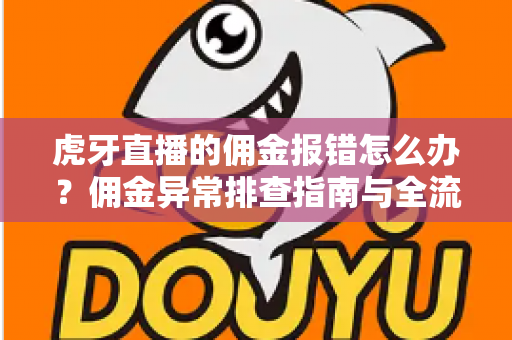 虎牙直播的佣金报错怎么办?佣金异常排查指南与全流程解决方案 虎牙直播的佣金报错怎么办?佣金异常排查指南与全流程解决方案