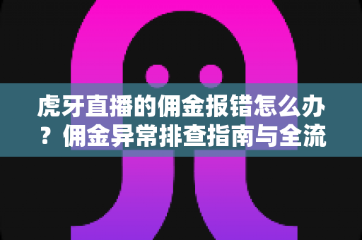 虎牙直播的佣金报错怎么办？佣金异常排查指南与全流程解决方案