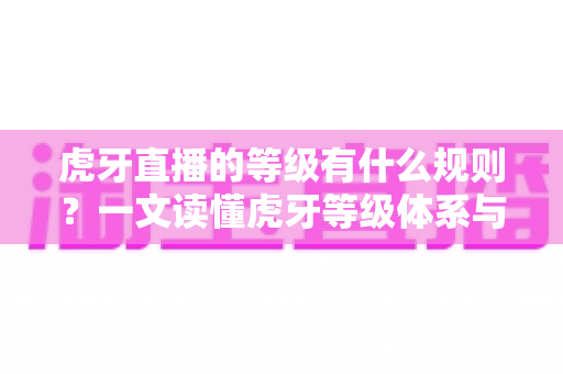 虎牙直播的等级有什么规则?一文读懂虎牙等级体系与快速升级全攻略 虎牙直播的等级有什么规则?一文读懂虎牙等级体系与快速升级全攻略