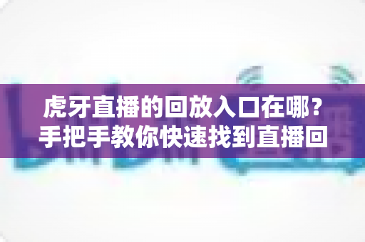 虎牙直播的回放入口在哪？手把手教你快速找到直播回放的完整实用指南
