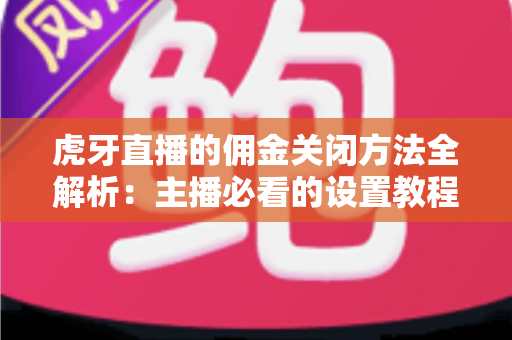 虎牙直播的佣金关闭方法全解析:主播必看的设置教程与注意事项 虎牙直播的佣金关闭方法全解析:主播必看的设置教程与注意事项