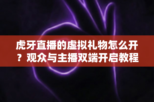 虎牙直播的虚拟礼物怎么开?观众与主播双端开启教程及常见问题全攻略 虎牙直播的虚拟礼物怎么开?观众与主播双端开启教程及常见问题全攻略