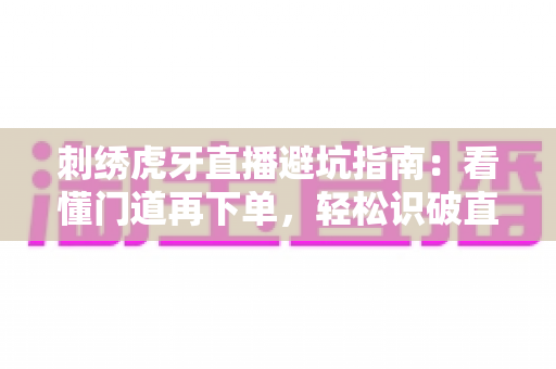 刺绣虎牙直播避坑指南:看懂门道再下单,轻松识破直播间消费陷阱 刺绣虎牙直播避坑指南:看懂门道再下单,轻松识破直播间消费陷阱