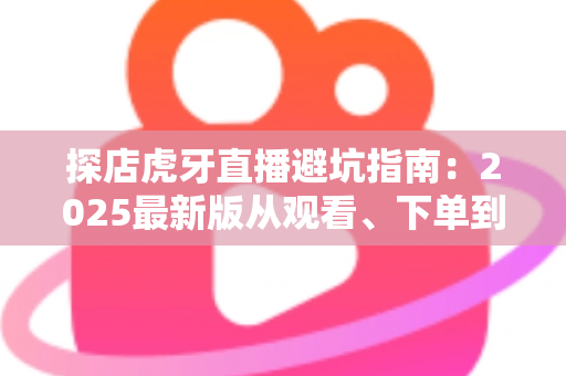 探店虎牙直播避坑指南:2025最新版从观看、下单到合作全流程防套路手册,看懂这篇少花冤枉钱 探店虎牙直播避坑指南:2025最新版从观看、下单到合作全流程防套路手册,看懂这篇少花冤枉钱