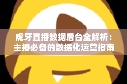 虎牙直播数据后台全解析：主播必备的数据化运营指南