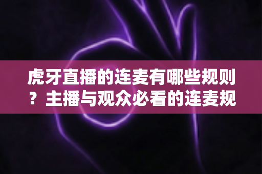 虎牙直播的连麦有哪些规则?主播与观众必看的连麦规范与避坑指南 虎牙直播的连麦有哪些规则?主播与观众必看的连麦规范与避坑指南