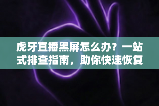 虎牙直播黑屏怎么办？一站式排查指南，助你快速恢复流畅观看体验