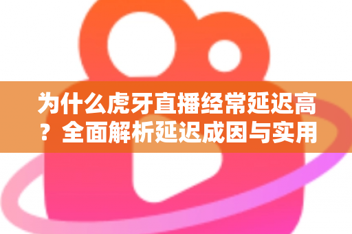 为什么虎牙直播经常延迟高?全面解析延迟成因与实用优化技巧 为什么虎牙直播经常延迟高?全面解析延迟成因与实用优化技巧