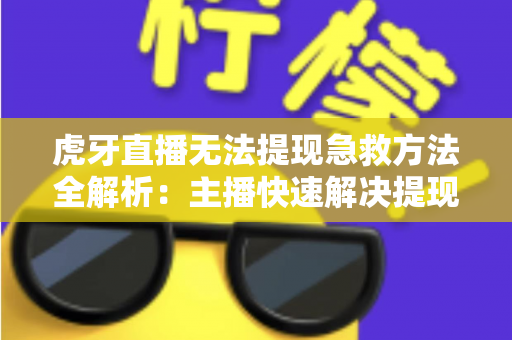 虎牙直播无法提现急救方法全解析:主播快速解决提现难题的实用指南 虎牙直播无法提现急救方法全解析:主播快速解决提现难题的实用指南