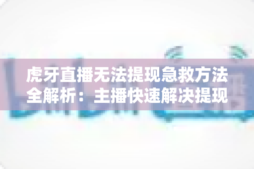 虎牙直播无法提现急救方法全解析：主播快速解决提现难题的实用指南