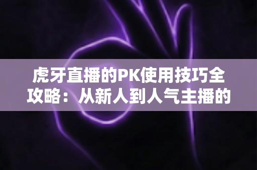虎牙直播的PK使用技巧全攻略：从新人到人气主播的制胜秘籍，助你赢下每一场对决