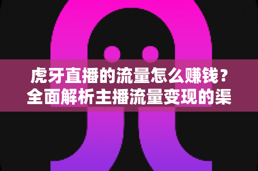 虎牙直播的流量怎么赚钱?全面解析主播流量变现的渠道、技巧与实战攻略 虎牙直播的流量怎么赚钱?全面解析主播流量变现的渠道、技巧与实战攻略