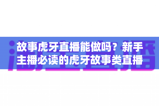 故事虎牙直播能做吗?新手主播必读的虎牙故事类直播可行性、开通步骤与变现全攻略 故事虎牙直播能做吗?新手主播必读的虎牙故事类直播可行性、开通步骤与变现全攻略