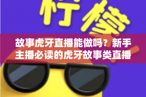 故事虎牙直播能做吗?新手主播必读的虎牙故事类直播可行性、开通步骤与变现全攻略 故事虎牙直播能做吗?新手主播必读的虎牙故事类直播可行性、开通步骤与变现全攻略