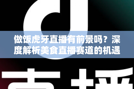 做饭虎牙直播有前景吗?深度解析美食直播赛道的机遇、挑战与变现路径 做饭虎牙直播有前景吗?深度解析美食直播赛道的机遇、挑战与变现路径