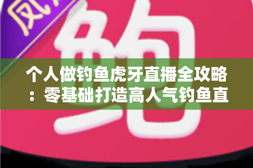 个人做钓鱼虎牙直播全攻略:零基础打造高人气钓鱼直播间的实战指南 个人做钓鱼虎牙直播全攻略:零基础打造高人气钓鱼直播间的实战指南