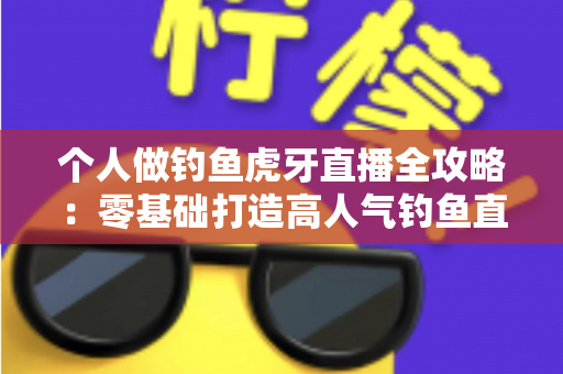个人做钓鱼虎牙直播全攻略:零基础打造高人气钓鱼直播间的实战指南 个人做钓鱼虎牙直播全攻略:零基础打造高人气钓鱼直播间的实战指南