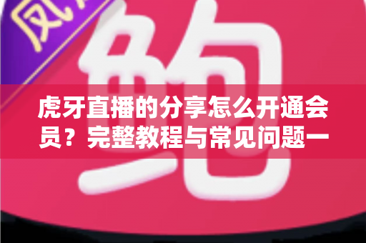 虎牙直播的分享怎么开通会员?完整教程与常见问题一网打尽 虎牙直播的分享怎么开通会员?完整教程与常见问题一网打尽