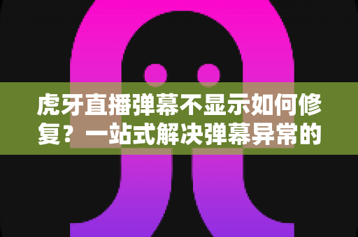 虎牙直播弹幕不显示如何修复？一站式解决弹幕异常的完整指南与实用技巧