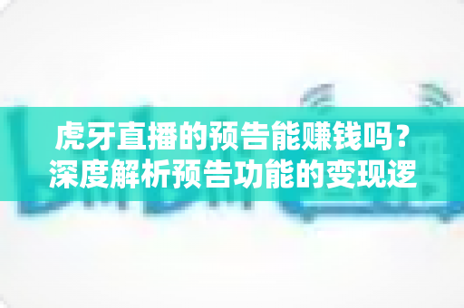 虎牙直播的预告能赚钱吗？深度解析预告功能的变现逻辑与实用运营技巧