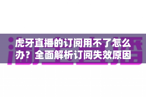 虎牙直播的订阅用不了怎么办?全面解析订阅失效原因与实用解决技巧 虎牙直播的订阅用不了怎么办?全面解析订阅失效原因与实用解决技巧