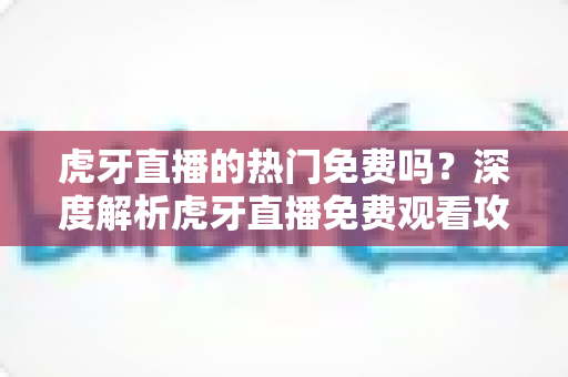 虎牙直播的热门免费吗?深度解析虎牙直播免费观看攻略与付费权益全指南 虎牙直播的热门免费吗?深度解析虎牙直播免费观看攻略与付费权益全指南