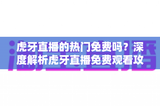 虎牙直播的热门免费吗?深度解析虎牙直播免费观看攻略与付费权益全指南 虎牙直播的热门免费吗?深度解析虎牙直播免费观看攻略与付费权益全指南