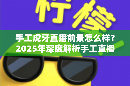 手工虎牙直播前景怎么样?2025年深度解析手工直播行业的机遇与挑战 手工虎牙直播前景怎么样?2025年深度解析手工直播行业的机遇与挑战